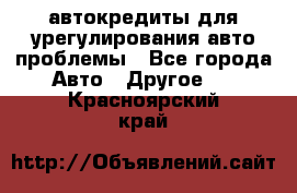 автокредиты для урегулирования авто проблемы - Все города Авто » Другое   . Красноярский край